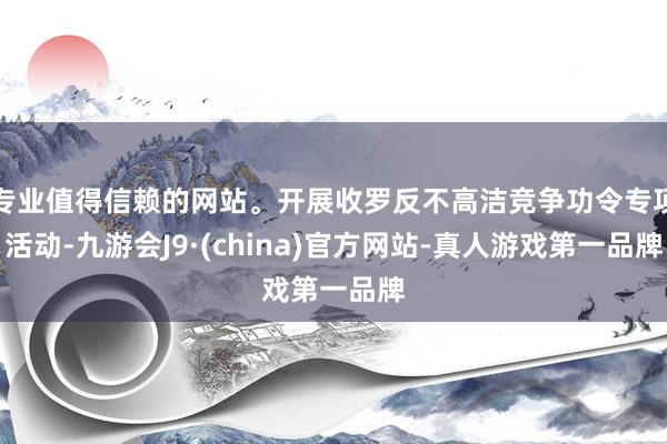 专业值得信赖的网站。开展收罗反不高洁竞争功令专项活动-九游会J9·(china)官方网站-真人游戏第一品牌