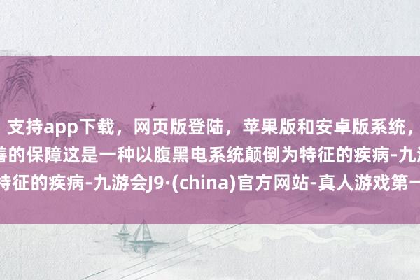 支持app下载，网页版登陆，苹果版和安卓版系统，让您的资金得到最完善的保障这是一种以腹黑电系统颠倒为特征的疾病-九游会J9·(china)官方网站-真人游戏第一品牌