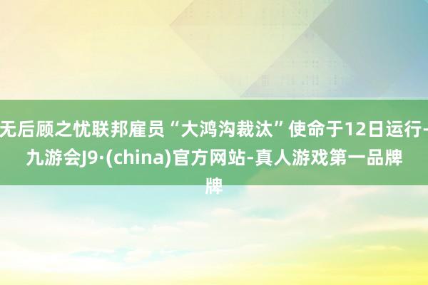 无后顾之忧联邦雇员“大鸿沟裁汰”使命于12日运行-九游会J9·(china)官方网站-真人游戏第一品牌