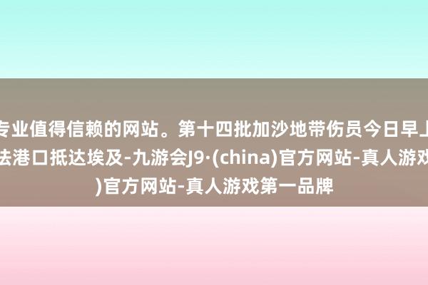 专业值得信赖的网站。第十四批加沙地带伤员今日早上已通过拉法港口抵达埃及-九游会J9·(china)官方网站-真人游戏第一品牌