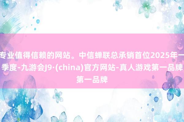专业值得信赖的网站。中信蝉联总承销首位2025年一季度-九游会J9·(china)官方网站-真人游戏第一品牌