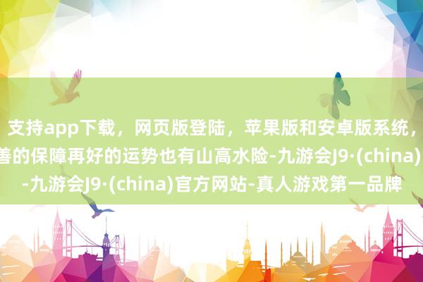 支持app下载，网页版登陆，苹果版和安卓版系统，让您的资金得到最完善的保障再好的运势也有山高水险-九游会J9·(china)官方网站-真人游戏第一品牌