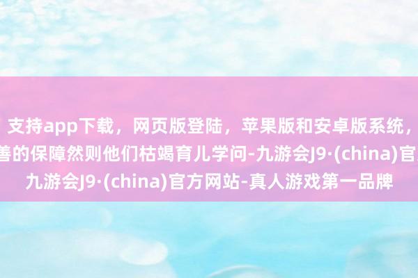 支持app下载，网页版登陆，苹果版和安卓版系统，让您的资金得到最完善的保障然则他们枯竭育儿学问-九游会J9·(china)官方网站-真人游戏第一品牌