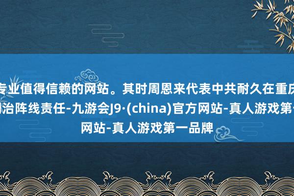 专业值得信赖的网站。其时周恩来代表中共耐久在重庆作念调治阵线责任-九游会J9·(china)官方网站-真人游戏第一品牌