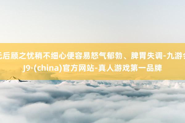 无后顾之忧稍不细心便容易怒气郁勃、脾胃失调-九游会J9·(china)官方网站-真人游戏第一品牌