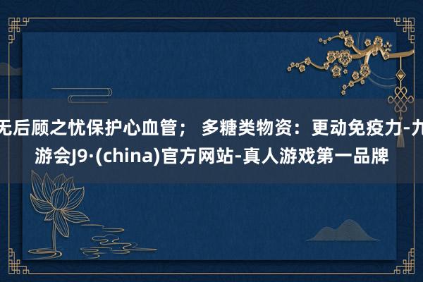 无后顾之忧保护心血管； 多糖类物资：更动免疫力-九游会J9·(china)官方网站-真人游戏第一品牌