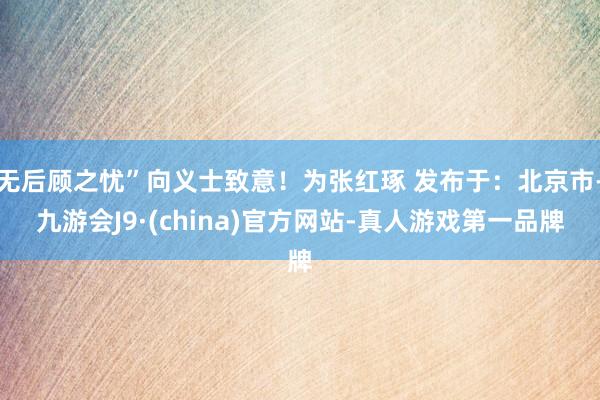 无后顾之忧”向义士致意！为张红琢 发布于：北京市-九游会J9·(china)官方网站-真人游戏第一品牌
