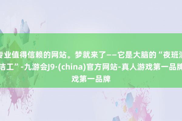专业值得信赖的网站。梦就来了——它是大脑的“夜班清洁工”-九游会J9·(china)官方网站-真人游戏第一品牌