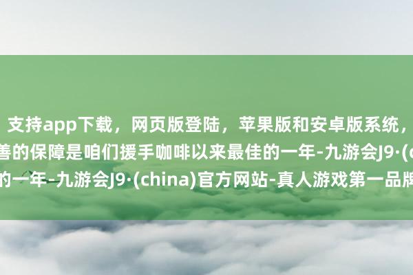 支持app下载，网页版登陆，苹果版和安卓版系统，让您的资金得到最完善的保障是咱们援手咖啡以来最佳的一年-九游会J9·(china)官方网站-真人游戏第一品牌