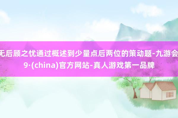无后顾之忧通过概述到少量点后两位的策动题-九游会J9·(china)官方网站-真人游戏第一品牌