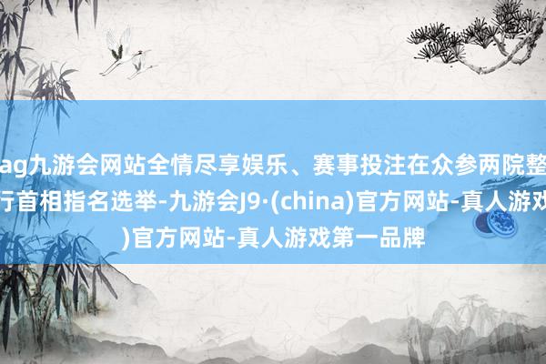 ag九游会网站全情尽享娱乐、赛事投注在众参两院整体会议举行首相指名选举-九游会J9·(china)官方网站-真人游戏第一品牌