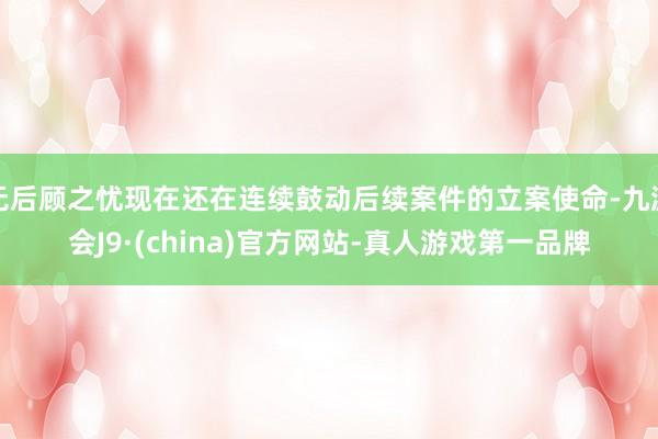 无后顾之忧现在还在连续鼓动后续案件的立案使命-九游会J9·(china)官方网站-真人游戏第一品牌