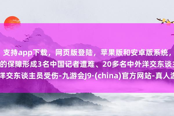 支持app下载，网页版登陆，苹果版和安卓版系统，让您的资金得到最完善的保障形成3名中国记者遭难、20多名中外洋交东谈主员受伤-九游会J9·(china)官方网站-真人游戏第一品牌