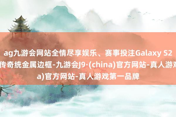 ag九游会网站全情尽享娱乐、赛事投注Galaxy S25 Ultra告传奇统金属边框-九游会J9·(china)官方网站-真人游戏第一品牌