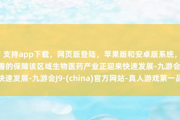 支持app下载，网页版登陆，苹果版和安卓版系统，让您的资金得到最完善的保障该区域生物医药产业正迎来快速发展-九游会J9·(china)官方网站-真人游戏第一品牌