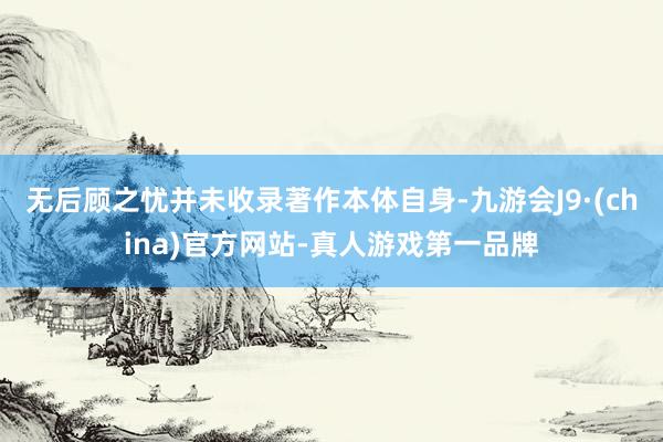 无后顾之忧并未收录著作本体自身-九游会J9·(china)官方网站-真人游戏第一品牌