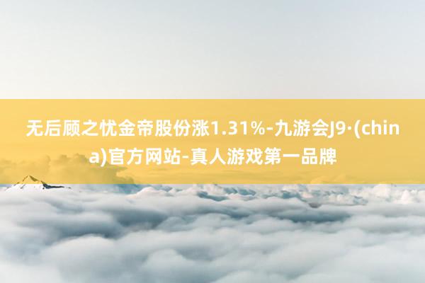 无后顾之忧金帝股份涨1.31%-九游会J9·(china)官方网站-真人游戏第一品牌