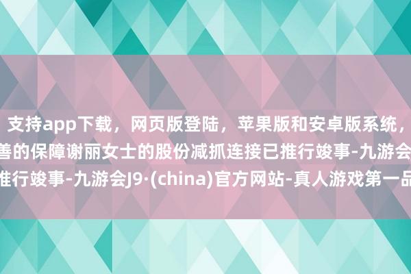支持app下载，网页版登陆，苹果版和安卓版系统，让您的资金得到最完善的保障谢丽女士的股份减抓连接已推行竣事-九游会J9·(china)官方网站-真人游戏第一品牌