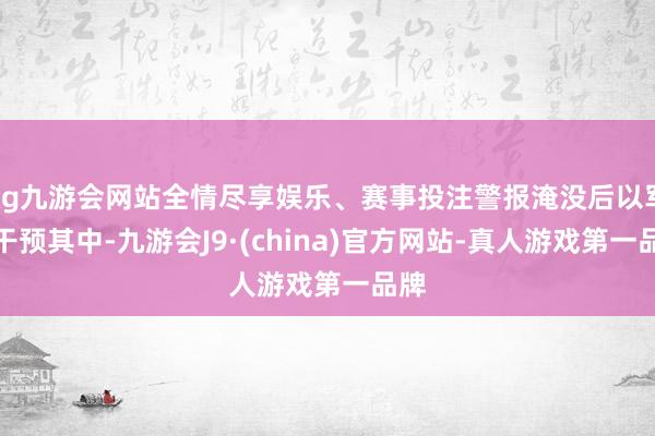 ag九游会网站全情尽享娱乐、赛事投注警报淹没后以军才干预其中-九游会J9·(china)官方网站-真人游戏第一品牌
