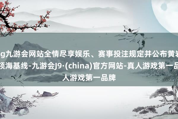 ag九游会网站全情尽享娱乐、赛事投注规定并公布黄岩岛领海基线-九游会J9·(china)官方网站-真人游戏第一品牌