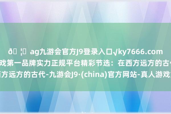 🦄ag九游会官方J9登录入口√ky7666.com√ag九游会官网真人游戏第一品牌实力正规平台精彩节选：在西方远方的古代-九游会J9·(china)官方网站-真人游戏第一品牌