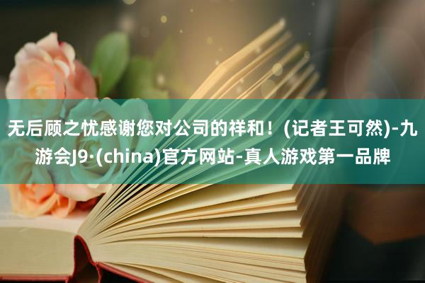 无后顾之忧感谢您对公司的祥和！　　(记者王可然)-九游会J9·(china)官方网站-真人游戏第一品牌