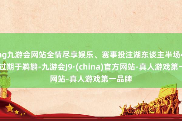 ag九游会网站全情尽享娱乐、赛事投注湖东谈主半场46-56过期于鹈鹕-九游会J9·(china)官方网站-真人游戏第一品牌