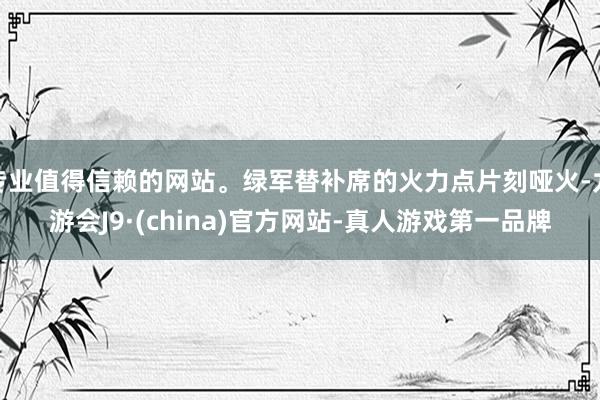 专业值得信赖的网站。绿军替补席的火力点片刻哑火-九游会J9·(china)官方网站-真人游戏第一品牌
