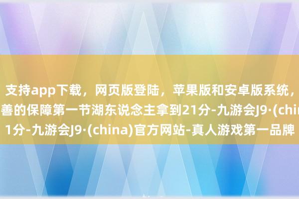 支持app下载，网页版登陆，苹果版和安卓版系统，让您的资金得到最完善的保障第一节湖东说念主拿到21分-九游会J9·(china)官方网站-真人游戏第一品牌