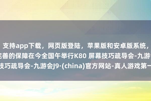 支持app下载，网页版登陆，苹果版和安卓版系统，让您的资金得到最完善的保障在今全国午举行K80 屏幕技巧疏导会-九游会J9·(china)官方网站-真人游戏第一品牌