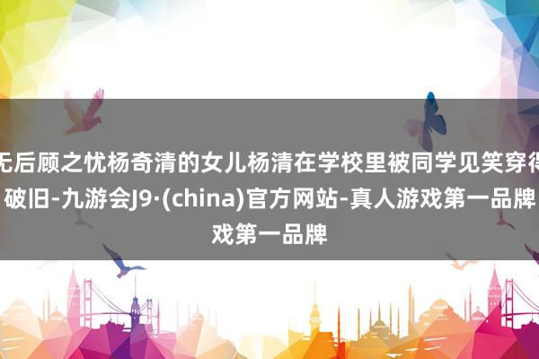 无后顾之忧杨奇清的女儿杨清在学校里被同学见笑穿得破旧-九游会J9·(china)官方网站-真人游戏第一品牌