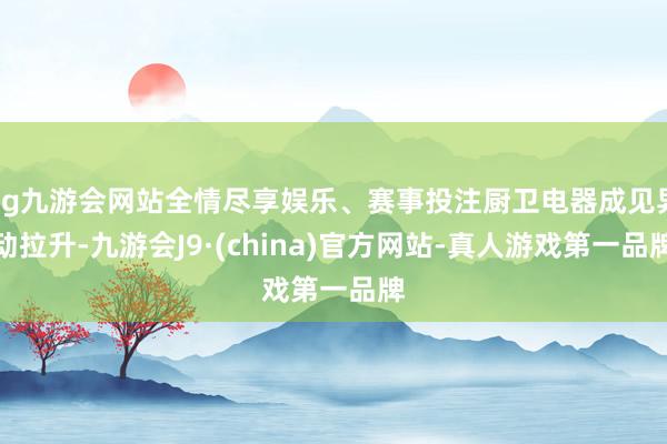 ag九游会网站全情尽享娱乐、赛事投注厨卫电器成见异动拉升-九游会J9·(china)官方网站-真人游戏第一品牌