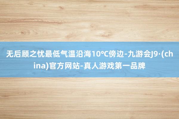 无后顾之忧最低气温沿海10℃傍边-九游会J9·(china)官方网站-真人游戏第一品牌