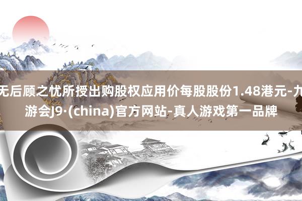 无后顾之忧所授出购股权应用价每股股份1.48港元-九游会J9·(china)官方网站-真人游戏第一品牌