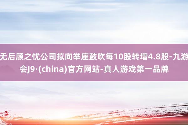 无后顾之忧公司拟向举座鼓吹每10股转增4.8股-九游会J9·