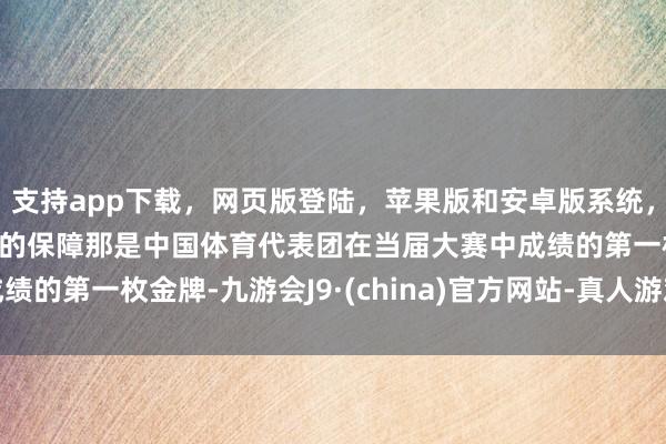 支持app下载，网页版登陆，苹果版和安卓版系统，让您的资金得到最完善的保障那是中国体育代表团在当届大赛中成绩的第一枚金牌-九游会J9·(china)官方网站-真人游戏第一品牌