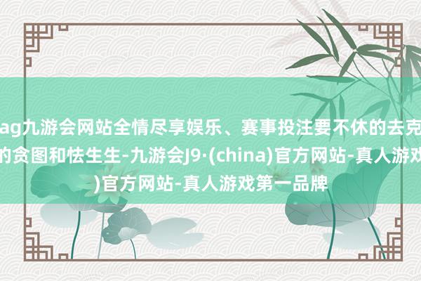 ag九游会网站全情尽享娱乐、赛事投注要不休的去克服掉我方的贪图和怯生生-九游会J9·(china)官方网站-真人游戏第一品牌