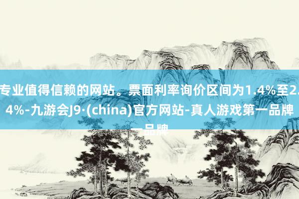 专业值得信赖的网站。票面利率询价区间为1.4%至2.4%-九游会J9·(china)官方网站-真人游戏第一品牌