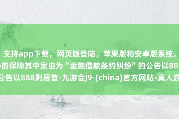 支持app下载，网页版登陆，苹果版和安卓版系统，让您的资金得到最完善的保障其中案由为“金融借款条约纠纷”的公告以888则居首-九游会J9·(china)官方网站-真人游戏第一品牌