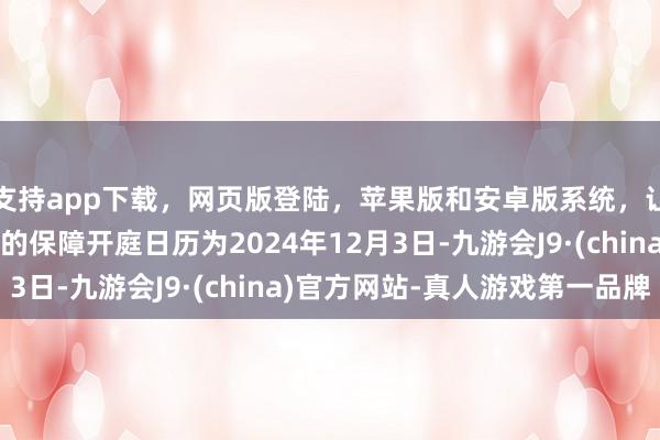 支持app下载，网页版登陆，苹果版和安卓版系统，让您的资金得到最完善的保障开庭日历为2024年12月3日-九游会J9·(china)官方网站-真人游戏第一品牌
