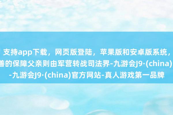 支持app下载，网页版登陆，苹果版和安卓版系统，让您的资金得到最完善的保障父亲则由军营转战司法界-九游会J9·(china)官方网站-真人游戏第一品牌