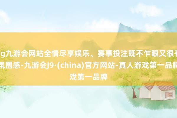 ag九游会网站全情尽享娱乐、赛事投注既不乍眼又很有氛围感-九游会J9·(china)官方网站-真人游戏第一品牌