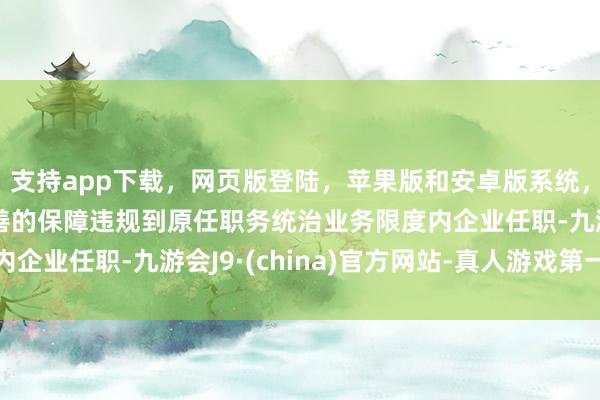 支持app下载，网页版登陆，苹果版和安卓版系统，让您的资金得到最完善的保障违规到原任职务统治业务限度内企业任职-九游会J9·(china)官方网站-真人游戏第一品牌
