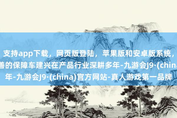 支持app下载，网页版登陆，苹果版和安卓版系统，让您的资金得到最完善的保障车建兴在产品行业深耕多年-九游会J9·(china)官方网站-真人游戏第一品牌