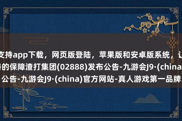 支持app下载，网页版登陆，苹果版和安卓版系统，让您的资金得到最完善的保障渣打集团(02888)发布公告-九游会J9·(china)官方网站-真人游戏第一品牌