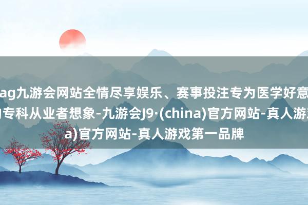 ag九游会网站全情尽享娱乐、赛事投注专为医学好意思容范围的专科从业者想象-九游会J9·(china)官方网站-真人游戏第一品牌