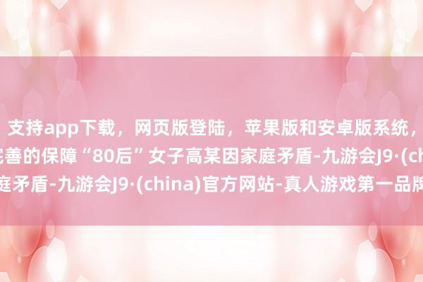 支持app下载，网页版登陆，苹果版和安卓版系统，让您的资金得到最完善的保障“80后”女子高某因家庭矛盾-九游会J9·(china)官方网站-真人游戏第一品牌