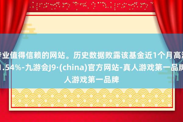 专业值得信赖的网站。历史数据败露该基金近1个月高涨1.54%-九游会J9·(china)官方网站-真人游戏第一品牌
