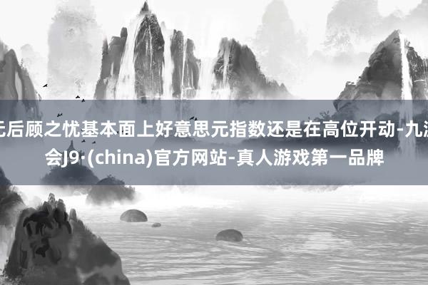 无后顾之忧基本面上好意思元指数还是在高位开动-九游会J9·(china)官方网站-真人游戏第一品牌