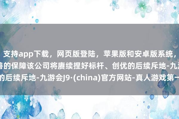 支持app下载，网页版登陆，苹果版和安卓版系统，让您的资金得到最完善的保障该公司将赓续捏好标杆、创优的后续斥地-九游会J9·(china)官方网站-真人游戏第一品牌